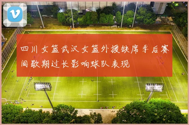 四川女篮武汉女篮外援缺席季后赛间歇期过长影响球队表现