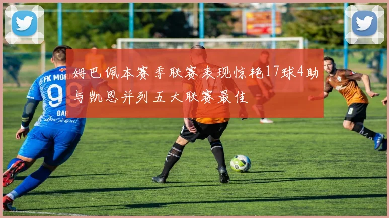 姆巴佩本赛季联赛表现惊艳17球4助与凯恩并列五大联赛最佳