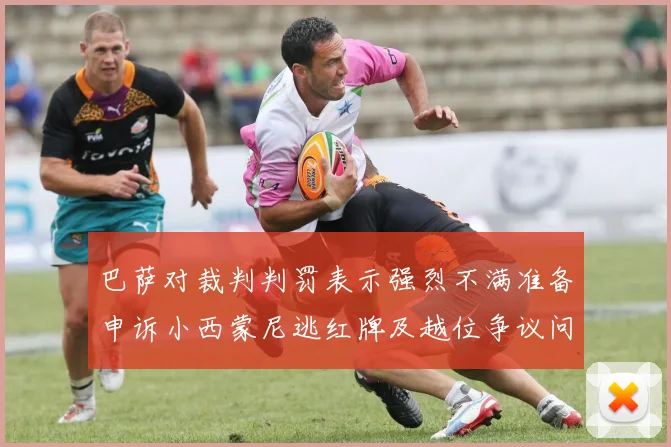 巴萨对裁判判罚表示强烈不满准备申诉小西蒙尼逃红牌及越位争议问题