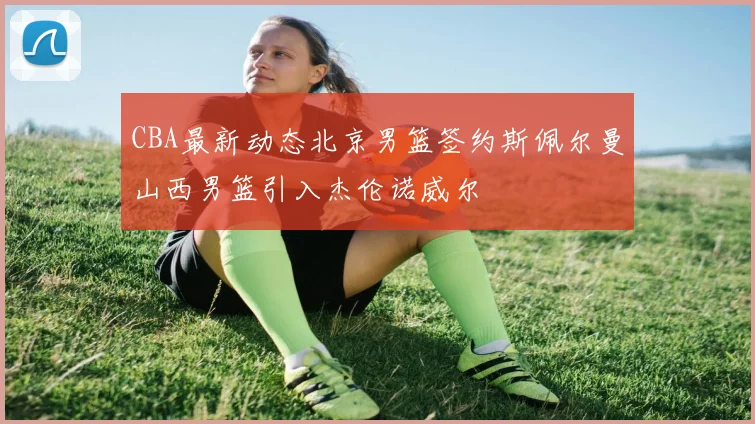 CBA最新动态北京男篮签约斯佩尔曼山西男篮引入杰伦诺威尔