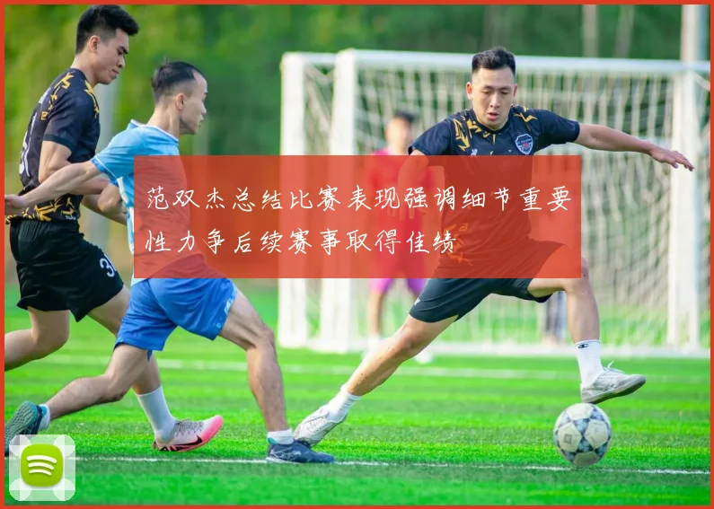 范双杰总结比赛表现强调细节重要性力争后续赛事取得佳绩