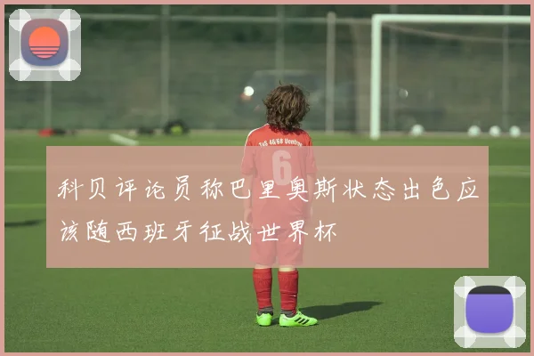 科贝评论员称巴里奥斯状态出色应该随西班牙征战世界杯