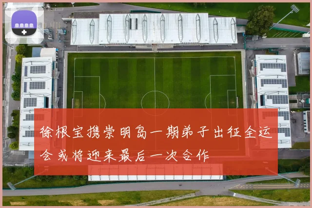徐根宝携崇明岛一期弟子出征全运会或将迎来最后一次合作