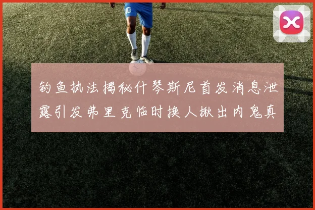 钓鱼执法揭秘什琴斯尼首发消息泄露引发弗里克临时换人揪出内鬼真相