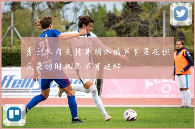 勇士队内支持库明加的声音虽在但交易的时机已不可逆转