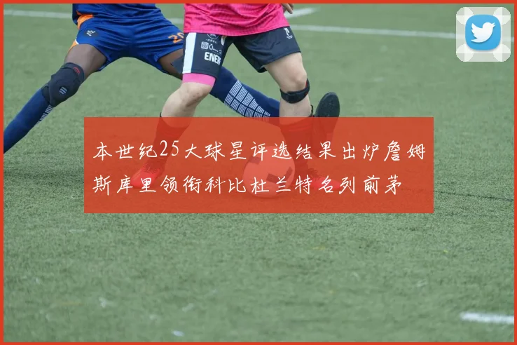 本世纪25大球星评选结果出炉詹姆斯库里领衔科比杜兰特名列前茅