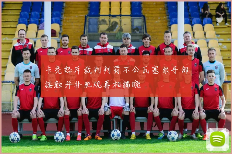 卡秃怒斥裁判判罚不公瓦塞尔手部接触并非犯规真相揭晓