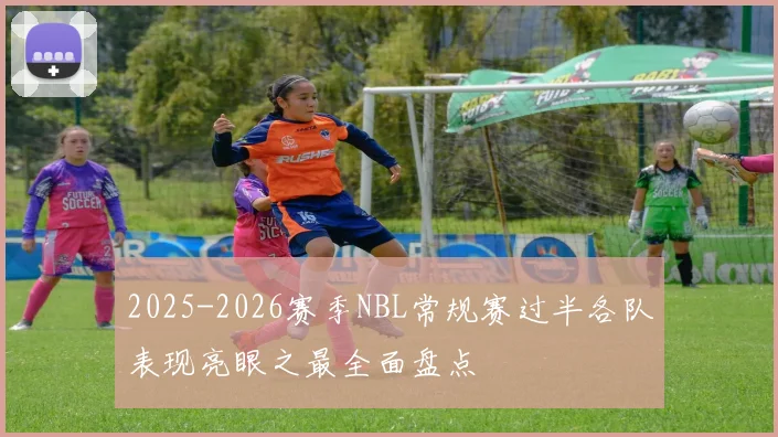 2025-2026赛季NBL常规赛过半各队表现亮眼之最全面盘点