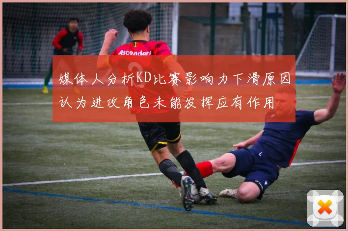 媒体人分析KD比赛影响力下滑原因认为进攻角色未能发挥应有作用