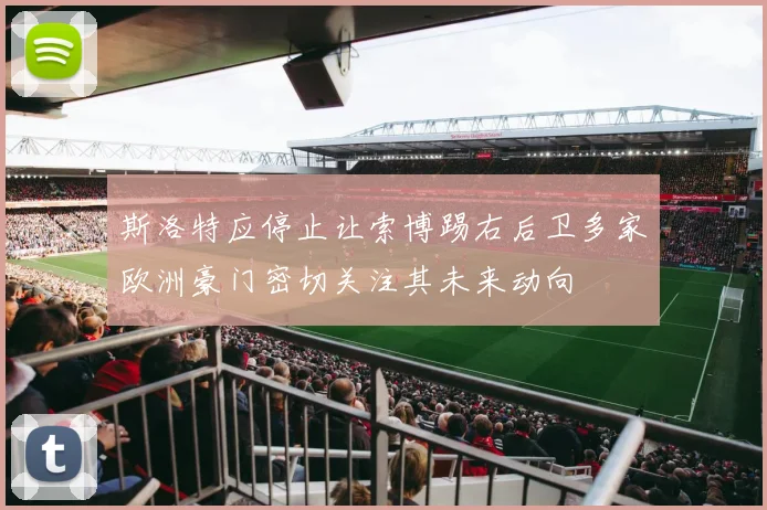 斯洛特应停止让索博踢右后卫多家欧洲豪门密切关注其未来动向