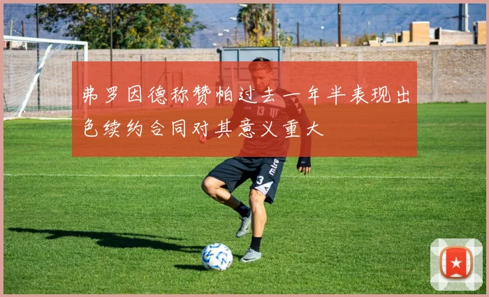 弗罗因德称赞帕过去一年半表现出色续约合同对其意义重大