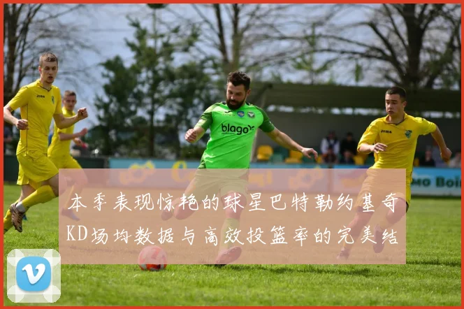 本季表现惊艳的球星巴特勒约基奇KD场均数据与高效投篮率的完美结合