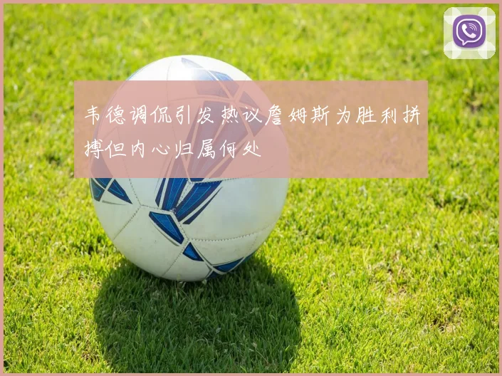 韦德调侃引发热议詹姆斯为胜利拼搏但内心归属何处