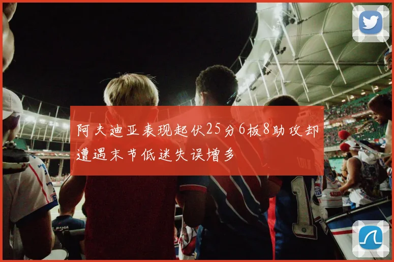 阿夫迪亚表现起伏25分6板8助攻却遭遇末节低迷失误增多