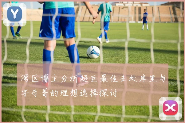 湾区博主分析超巨最佳去处库里与字母哥的理想选择探讨