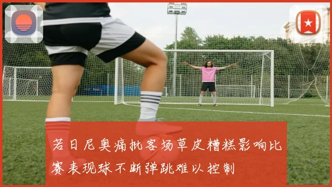 若日尼奥痛批客场草皮糟糕影响比赛表现球不断弹跳难以控制