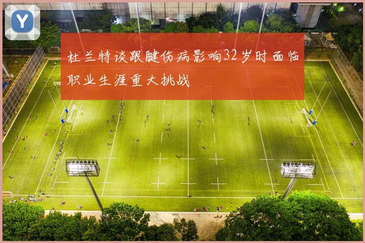 杜兰特谈跟腱伤病影响32岁时面临职业生涯重大挑战