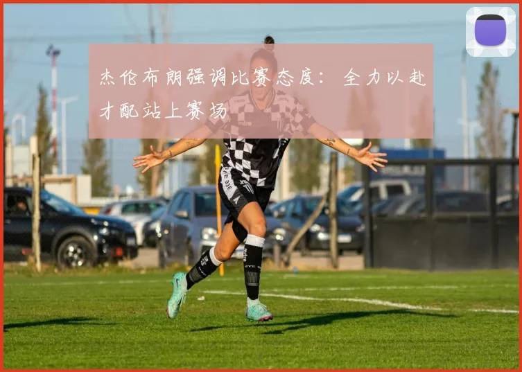 杰伦布朗强调比赛态度：全力以赴才配站上赛场