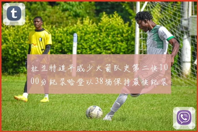 杜兰特追平威少火箭队史第二快1000分纪录哈登以38场保持最快纪录