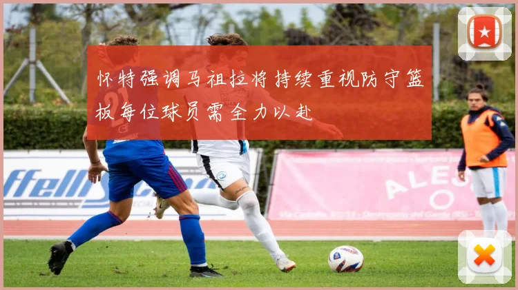怀特强调马祖拉将持续重视防守篮板每位球员需全力以赴