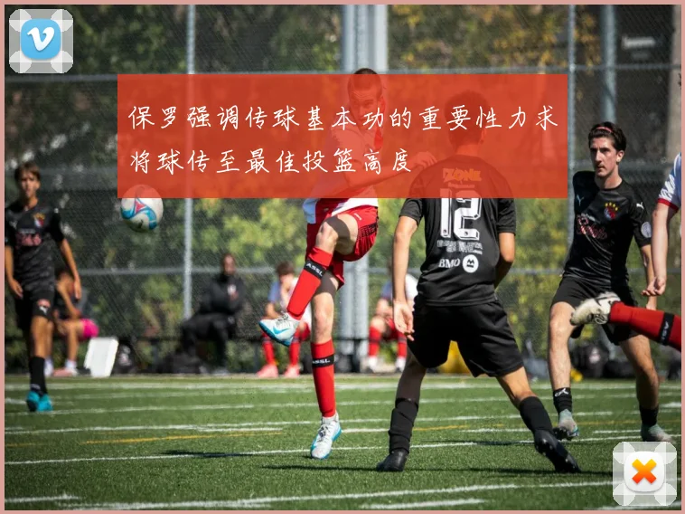 保罗强调传球基本功的重要性力求将球传至最佳投篮高度