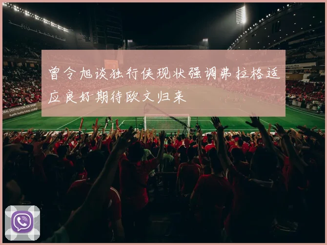 曾令旭谈独行侠现状强调弗拉格适应良好期待欧文归来