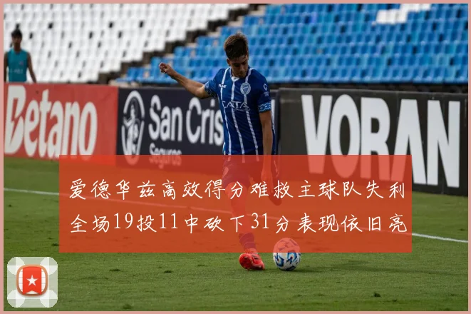 爱德华兹高效得分难救主球队失利全场19投11中砍下31分表现依旧亮眼