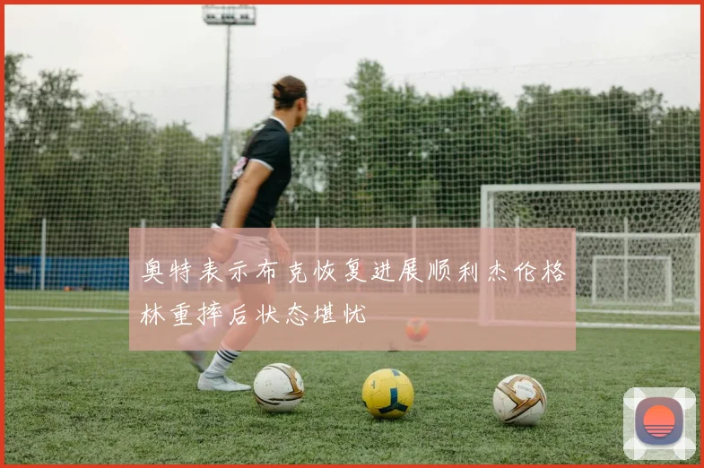 奥特表示布克恢复进展顺利杰伦格林重摔后状态堪忧