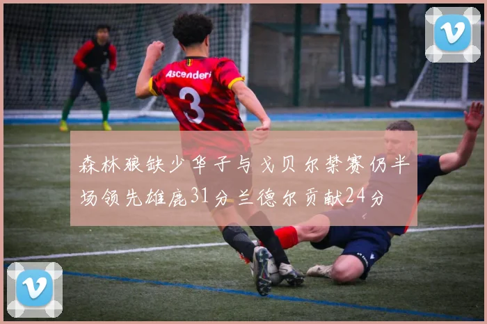 森林狼缺少华子与戈贝尔禁赛仍半场领先雄鹿31分兰德尔贡献24分