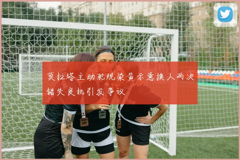 莫拉塔主动犯规染黄示意换人两次错失良机引发争议