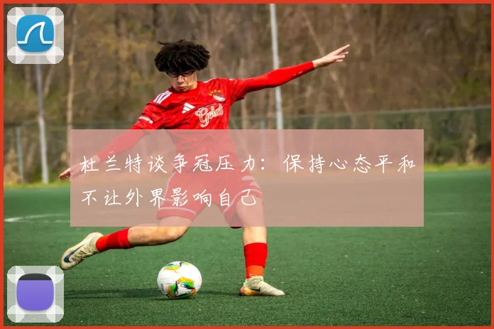 杜兰特谈争冠压力：保持心态平和不让外界影响自己